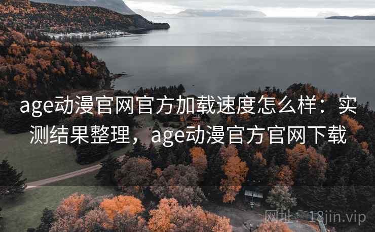 age动漫官网官方加载速度怎么样：实测结果整理，age动漫官方官网下载