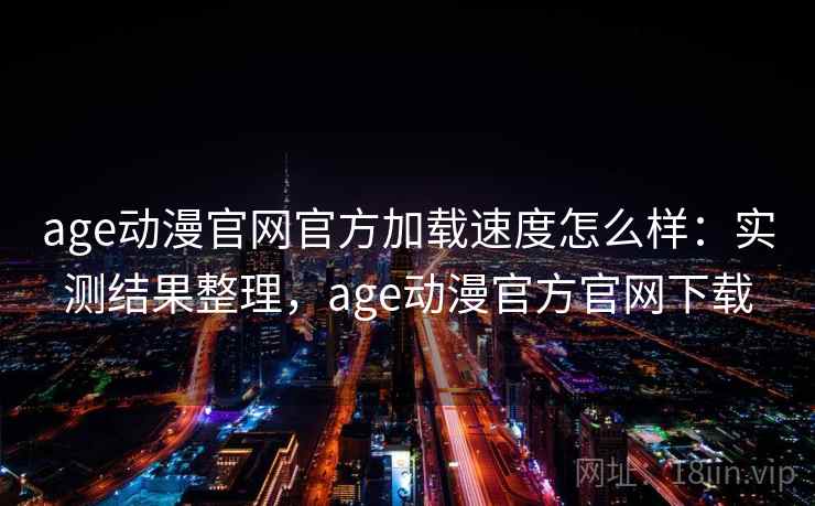 age动漫官网官方加载速度怎么样：实测结果整理，age动漫官方官网下载
