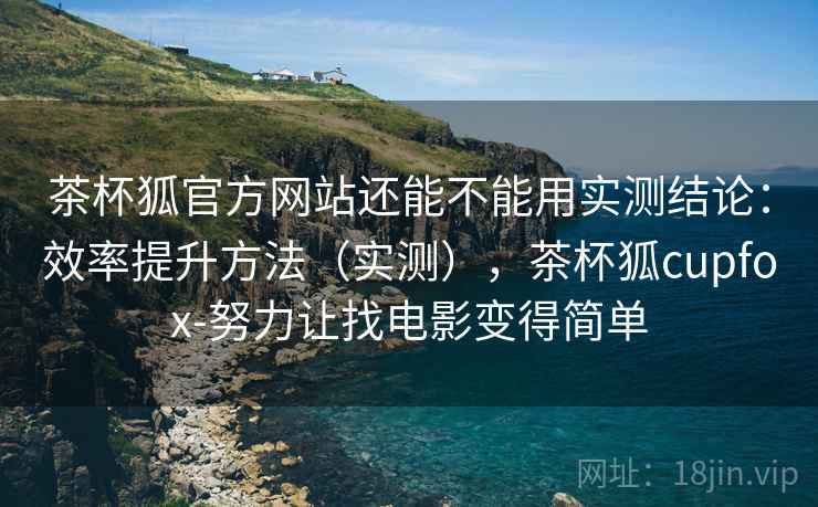 茶杯狐官方网站还能不能用实测结论：效率提升方法（实测），茶杯狐cupfox-努力让找电影变得简单