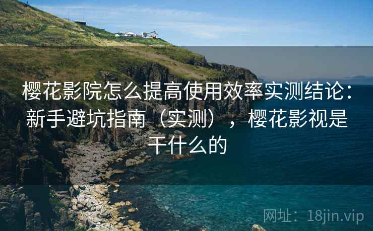 樱花影院怎么提高使用效率实测结论：新手避坑指南（实测），樱花影视是干什么的