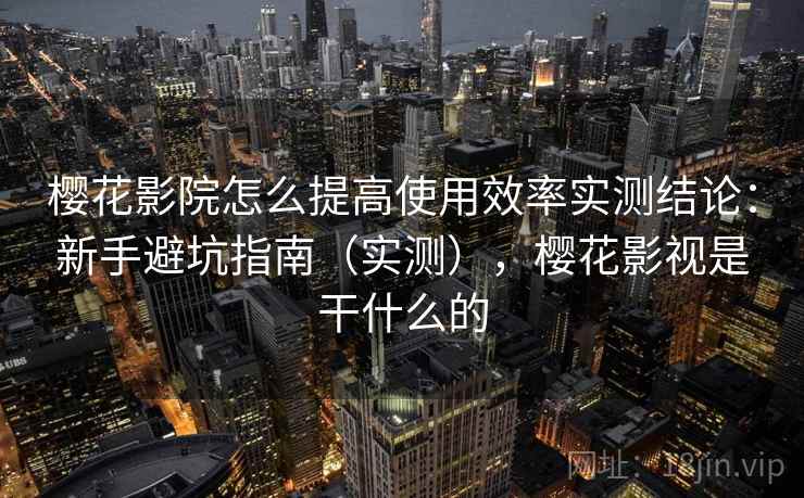 樱花影院怎么提高使用效率实测结论：新手避坑指南（实测），樱花影视是干什么的