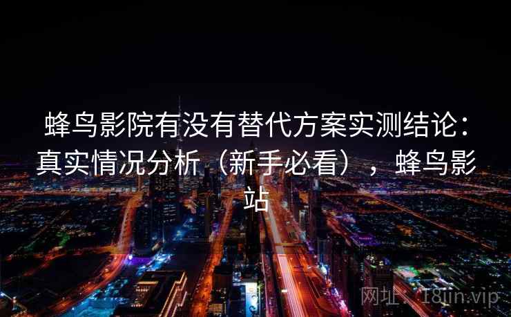 蜂鸟影院有没有替代方案实测结论：真实情况分析（新手必看），蜂鸟影站