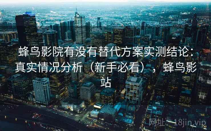 蜂鸟影院有没有替代方案实测结论：真实情况分析（新手必看），蜂鸟影站