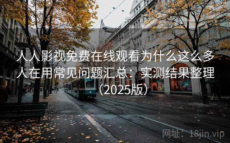 人人影视免费在线观看为什么这么多人在用常见问题汇总：实测结果整理（2025版）