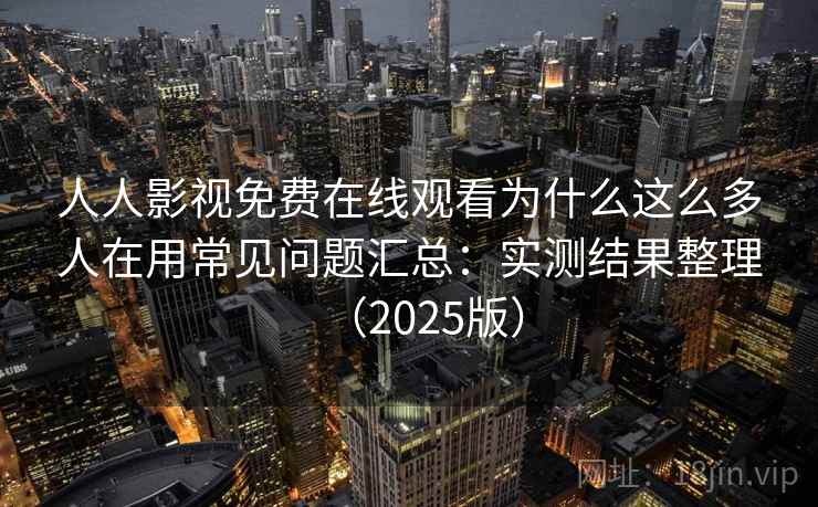 人人影视免费在线观看为什么这么多人在用常见问题汇总：实测结果整理（2025版）