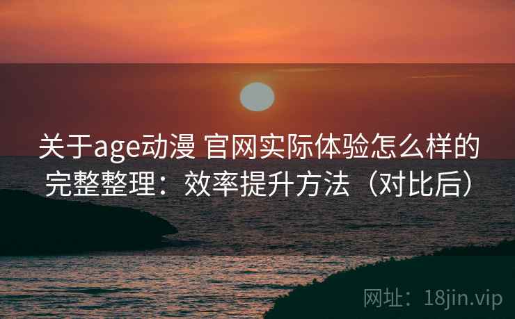 关于age动漫 官网实际体验怎么样的完整整理：效率提升方法（对比后）