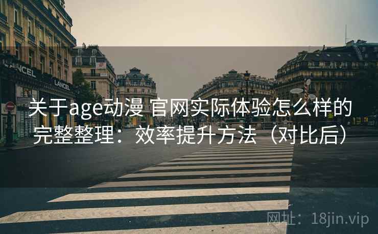关于age动漫 官网实际体验怎么样的完整整理：效率提升方法（对比后）