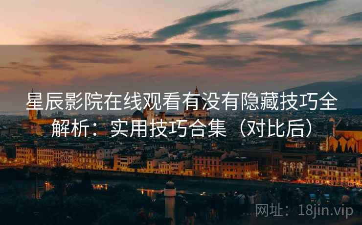 星辰影院在线观看有没有隐藏技巧全解析：实用技巧合集（对比后）