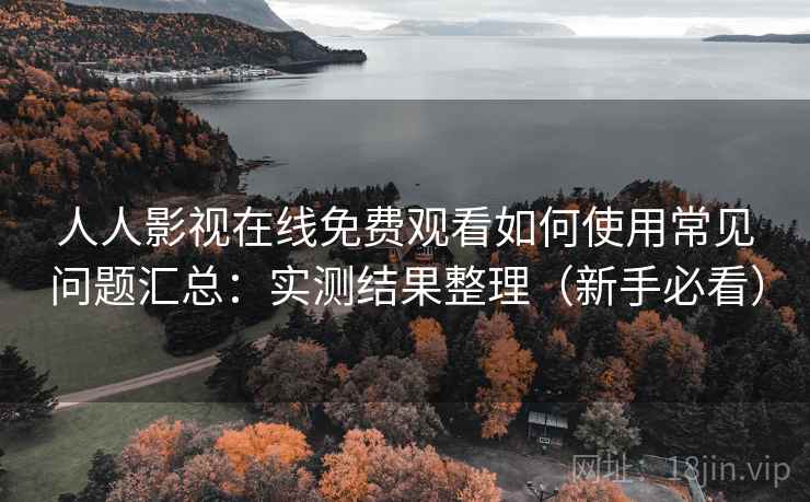人人影视在线免费观看如何使用常见问题汇总：实测结果整理（新手必看）