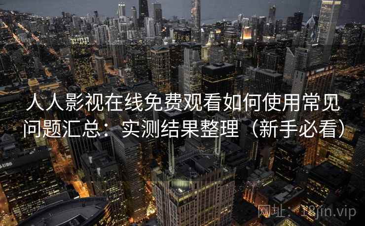 人人影视在线免费观看如何使用常见问题汇总：实测结果整理（新手必看）
