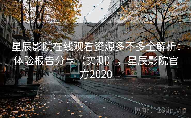星辰影院在线观看资源多不多全解析：体验报告分享（实测），星辰影院官方2020