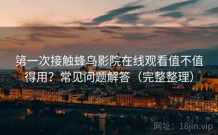 第一次接触蜂鸟影院在线观看值不值得用？常见问题解答（完整整理）