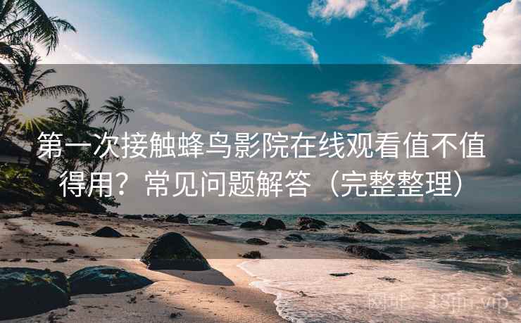 第一次接触蜂鸟影院在线观看值不值得用？常见问题解答（完整整理）