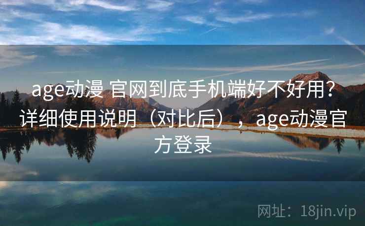 age动漫 官网到底手机端好不好用？详细使用说明（对比后），age动漫官方登录