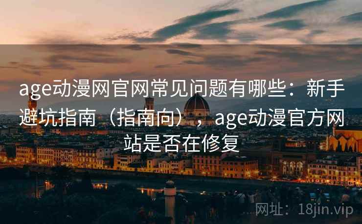 age动漫网官网常见问题有哪些：新手避坑指南（指南向），age动漫官方网站是否在修复