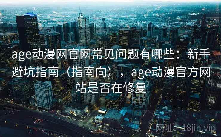 age动漫网官网常见问题有哪些：新手避坑指南（指南向），age动漫官方网站是否在修复