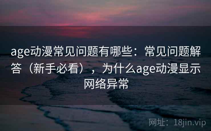 age动漫常见问题有哪些：常见问题解答（新手必看），为什么age动漫显示网络异常
