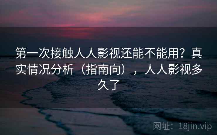 第一次接触人人影视还能不能用？真实情况分析（指南向），人人影视多久了