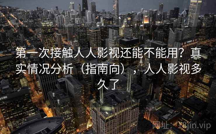 第一次接触人人影视还能不能用？真实情况分析（指南向），人人影视多久了