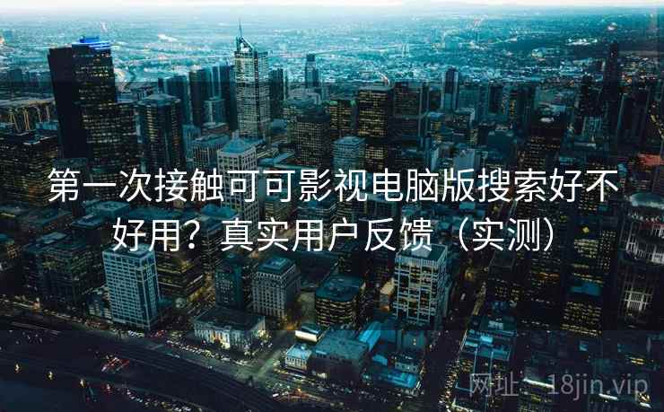 第一次接触可可影视电脑版搜索好不好用？真实用户反馈（实测）