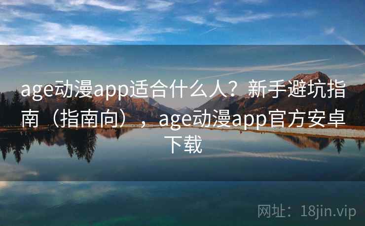 age动漫app适合什么人？新手避坑指南（指南向），age动漫app官方安卓下载