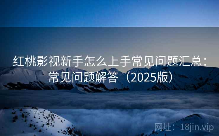 红桃影视新手怎么上手常见问题汇总：常见问题解答（2025版）
