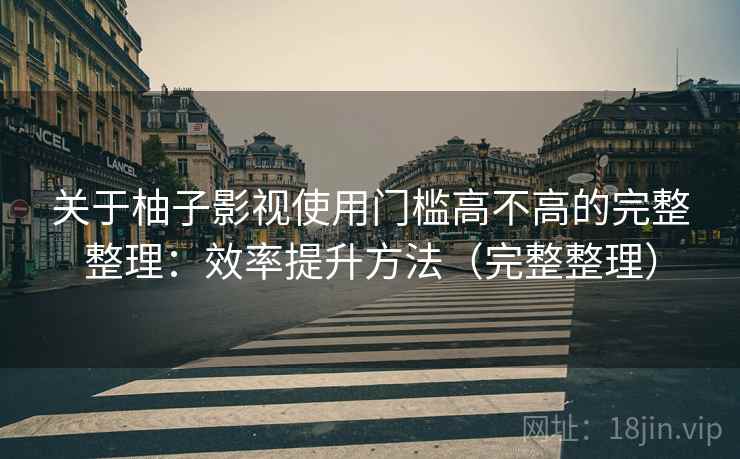 关于柚子影视使用门槛高不高的完整整理：效率提升方法（完整整理）