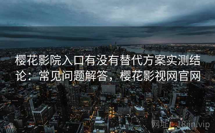 樱花影院入口有没有替代方案实测结论：常见问题解答，樱花影视网官网