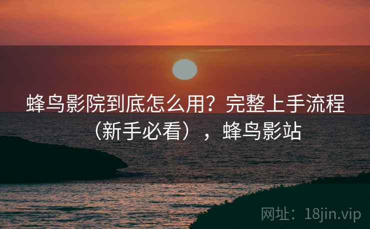 蜂鸟影院到底怎么用？完整上手流程（新手必看），蜂鸟影站