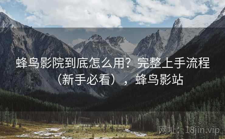 蜂鸟影院到底怎么用？完整上手流程（新手必看），蜂鸟影站