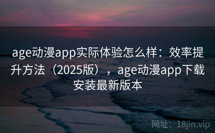 age动漫app实际体验怎么样：效率提升方法（2025版），age动漫app下载安装最新版本
