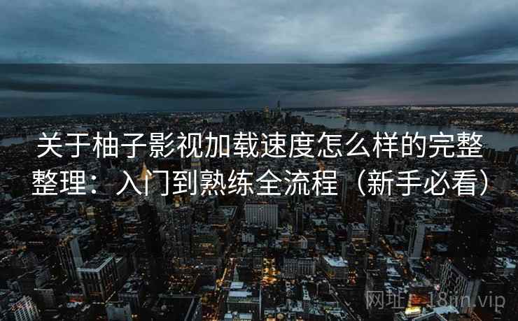 关于柚子影视加载速度怎么样的完整整理：入门到熟练全流程（新手必看）