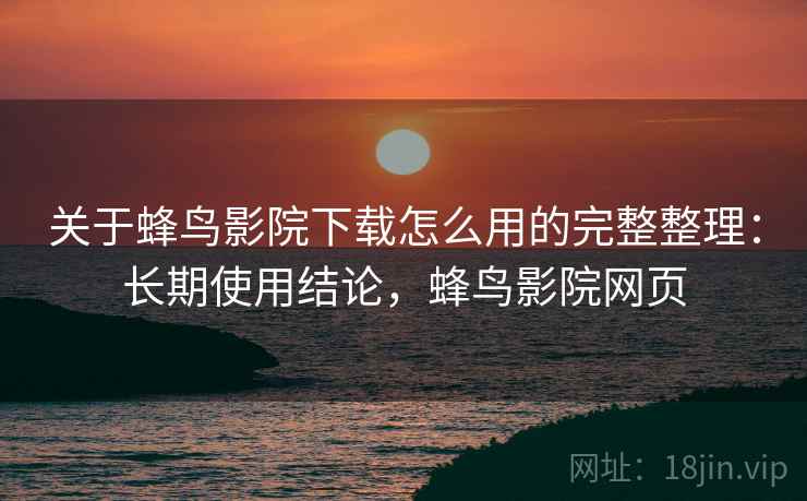 关于蜂鸟影院下载怎么用的完整整理：长期使用结论，蜂鸟影院网页