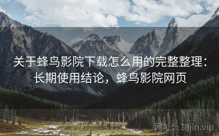 关于蜂鸟影院下载怎么用的完整整理：长期使用结论，蜂鸟影院网页