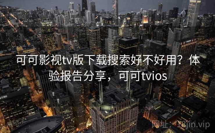 可可影视tv版下载搜索好不好用？体验报告分享，可可tvios