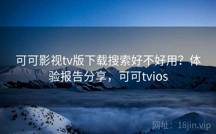 可可影视tv版下载搜索好不好用？体验报告分享，可可tvios