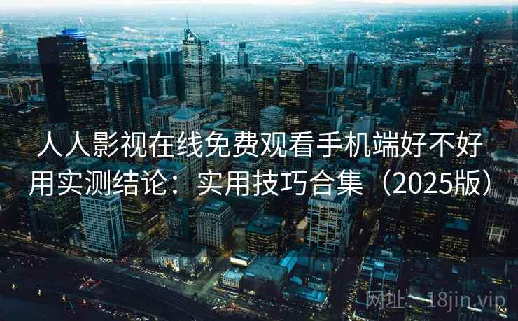 人人影视在线免费观看手机端好不好用实测结论：实用技巧合集（2025版）