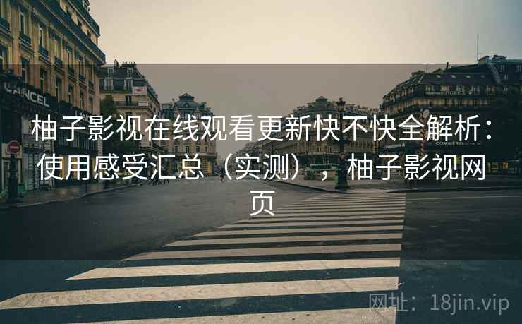 柚子影视在线观看更新快不快全解析：使用感受汇总（实测），柚子影视网页