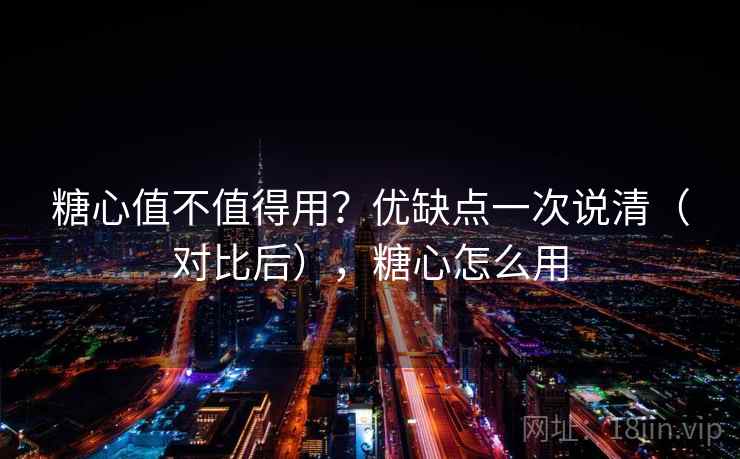 糖心值不值得用？优缺点一次说清（对比后），糖心怎么用