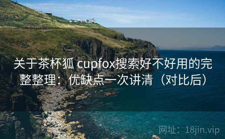 关于茶杯狐 cupfox搜索好不好用的完整整理：优缺点一次讲清（对比后）