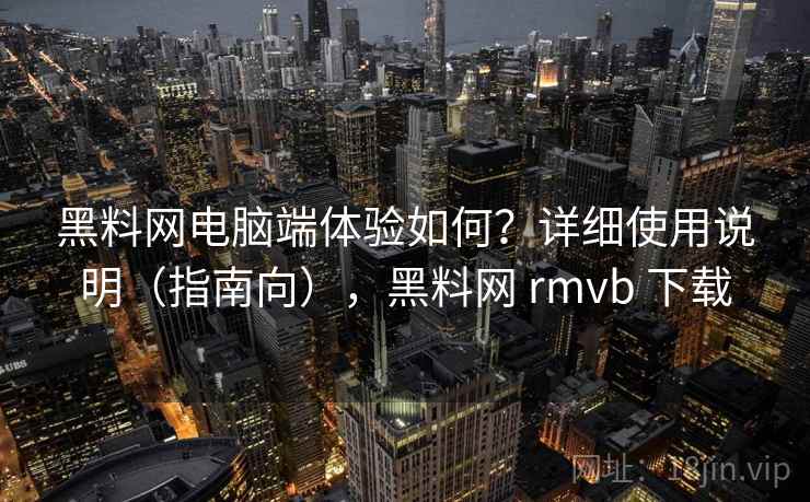 黑料网电脑端体验如何？详细使用说明（指南向），黑料网 rmvb 下载