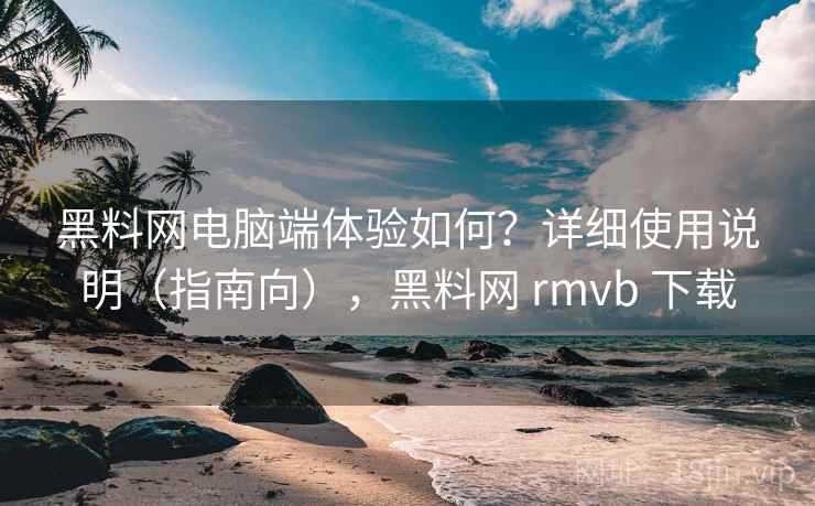 黑料网电脑端体验如何？详细使用说明（指南向），黑料网 rmvb 下载