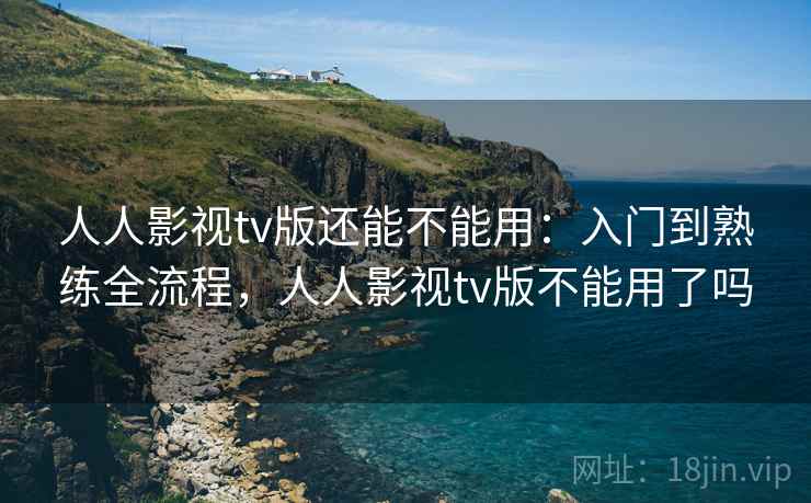 人人影视tv版还能不能用：入门到熟练全流程，人人影视tv版不能用了吗