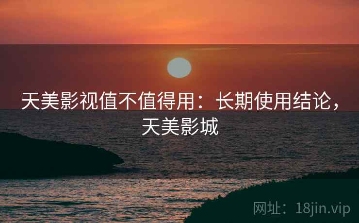 天美影视值不值得用：长期使用结论，天美影城