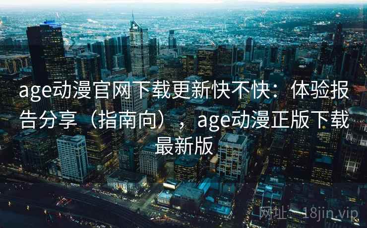 age动漫官网下载更新快不快：体验报告分享（指南向），age动漫正版下载最新版