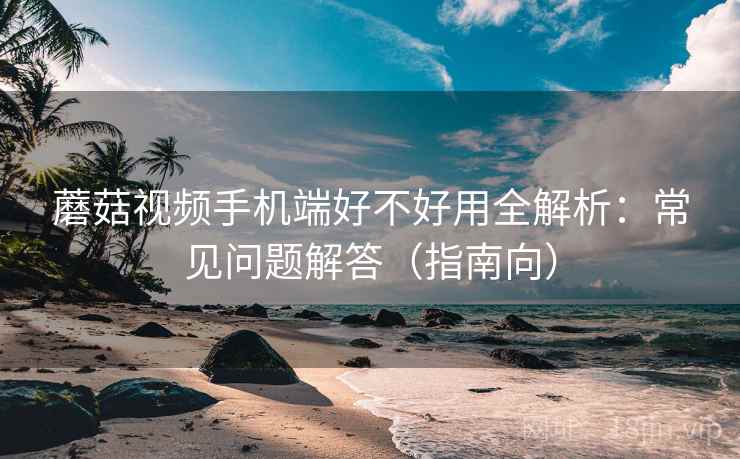 蘑菇视频手机端好不好用全解析：常见问题解答（指南向）