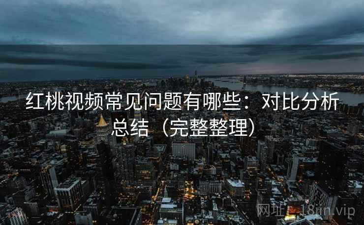 红桃视频常见问题有哪些：对比分析总结（完整整理）