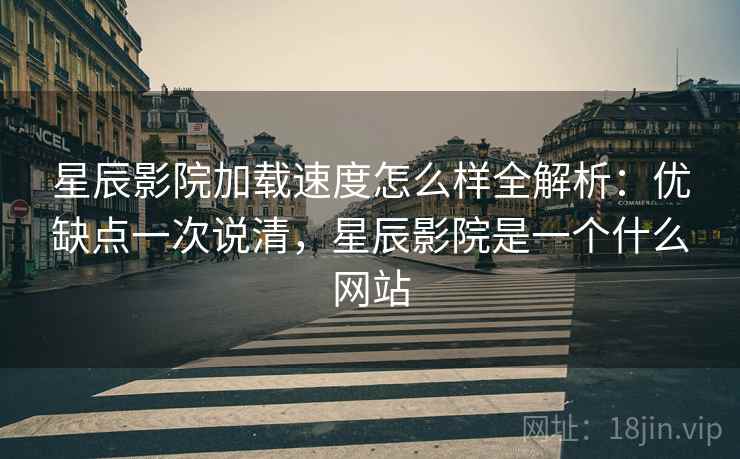 星辰影院加载速度怎么样全解析：优缺点一次说清，星辰影院是一个什么网站