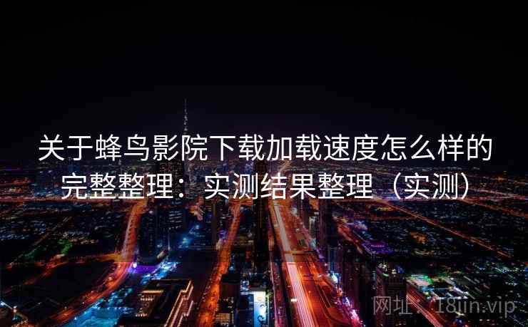 关于蜂鸟影院下载加载速度怎么样的完整整理：实测结果整理（实测）