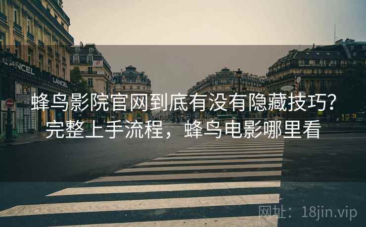 蜂鸟影院官网到底有没有隐藏技巧？完整上手流程，蜂鸟电影哪里看